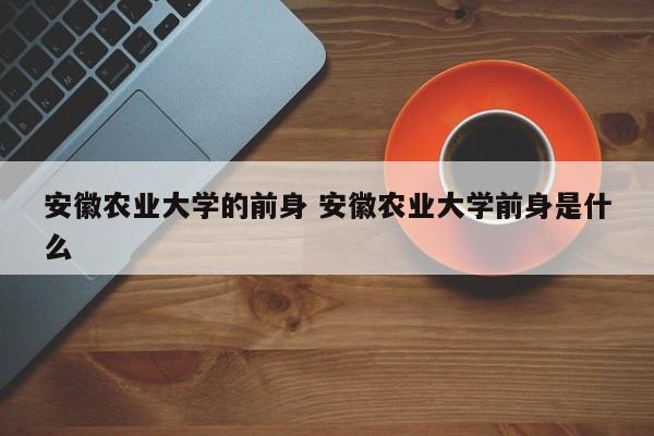 安徽农业大学的前身 安徽农业大学前身是什么-第1张图片-江苏在职研究生招生信息网