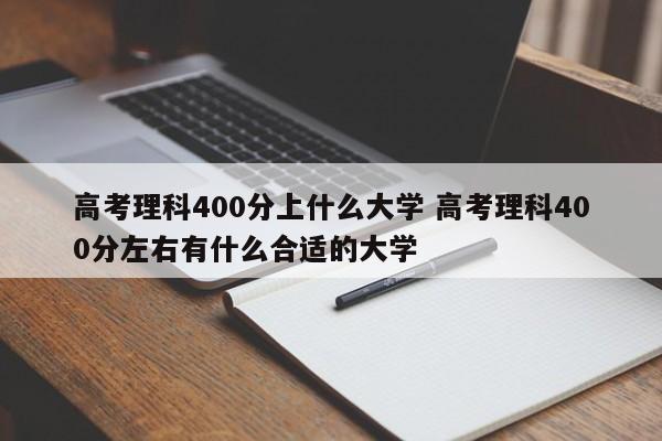 高考理科400分上什么大学 高考理科400分左右有什么合适的大学-第1张图片-江苏在职研究生招生信息网