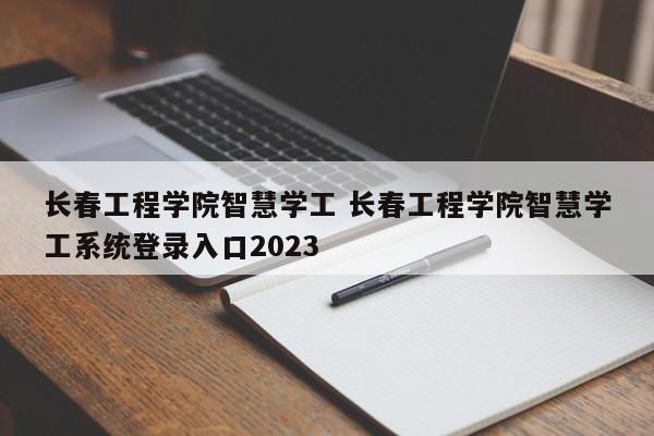 长春工程学院智慧学工 长春工程学院智慧学工系统登录入口2023-第1张图片-江苏在职研究生招生信息网