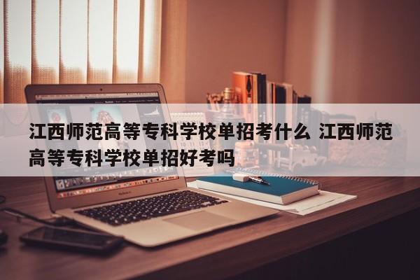 江西师范高等专科学校单招考什么 江西师范高等专科学校单招好考吗-第1张图片-江苏在职研究生招生信息网