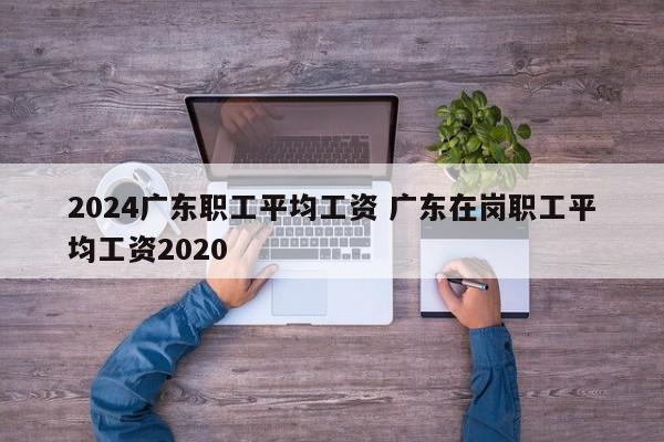 2024广东职工平均工资 广东在岗职工平均工资2020