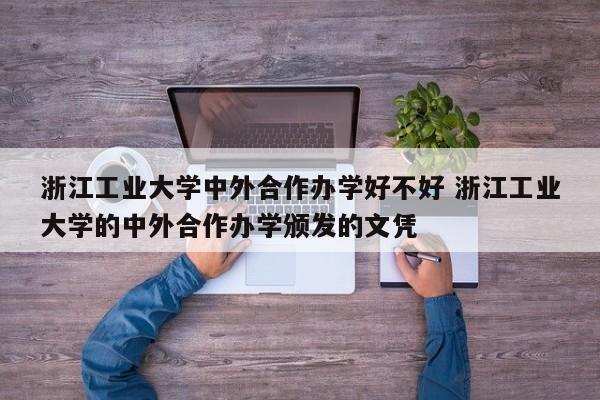 浙江工业大学中外合作办学好不好 浙江工业大学的中外合作办学颁发的文凭