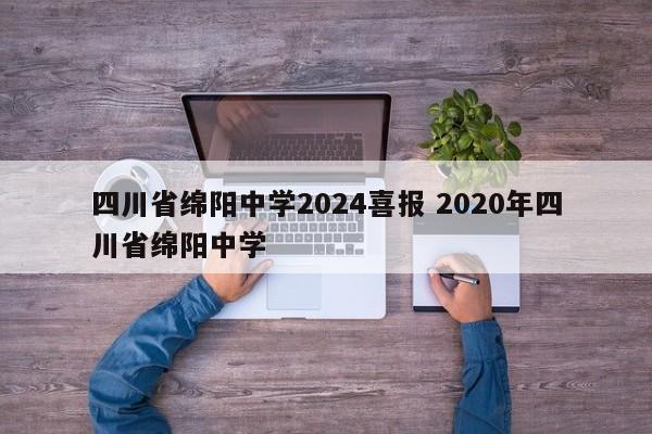 四川省绵阳中学2024喜报 2020年四川省绵阳中学-第1张图片-江苏在职研究生招生信息网