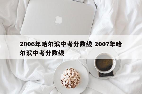 2006年哈尔滨中考分数线 2007年哈尔滨中考分数线-第1张图片-江苏在职研究生招生信息网