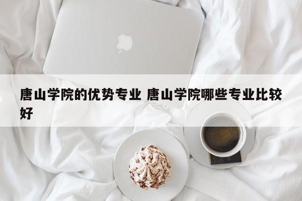 唐山学院的优势专业 唐山学院哪些专业比较好