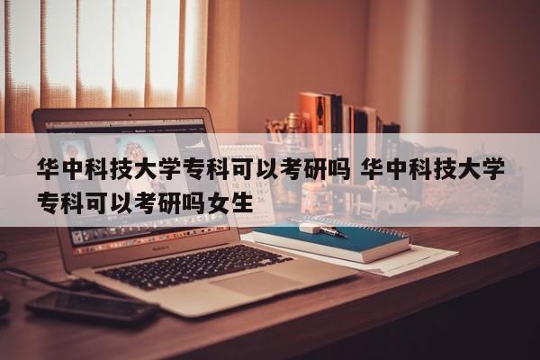 华中科技大学专科可以考研吗 华中科技大学专科可以考研吗女生