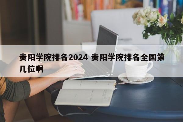 贵阳学院排名2024 贵阳学院排名全国第几位啊