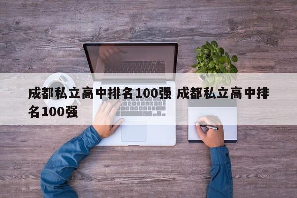 成都私立高中排名100强 成都私立高中排名100强-第1张图片-江苏在职研究生招生信息网