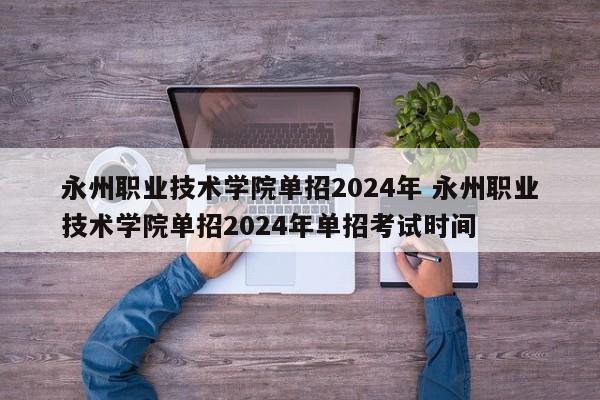 永州职业技术学院单招2024年 永州职业技术学院单招2024年单招考试时间