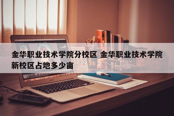 金华职业技术学院分校区 金华职业技术学院新校区占地多少亩