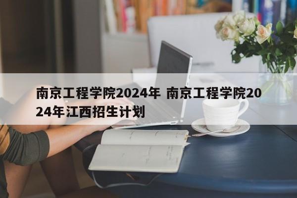 南京工程学院2024年 南京工程学院2024年江西招生计划