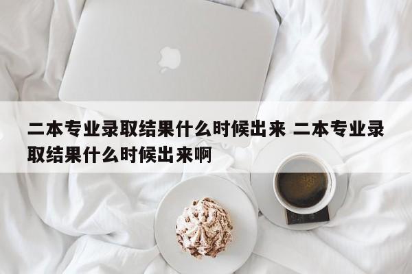 二本专业录取结果什么时候出来 二本专业录取结果什么时候出来啊