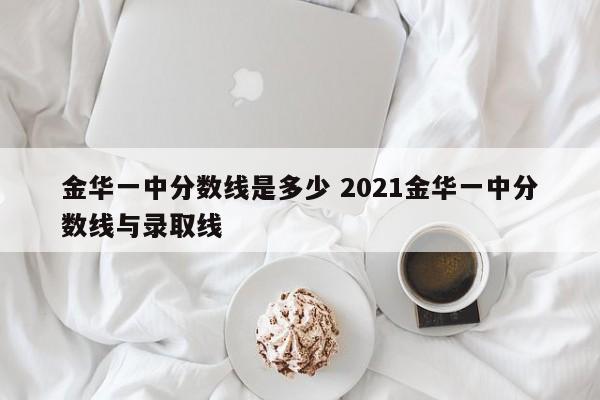 金华一中分数线是多少 2021金华一中分数线与录取线