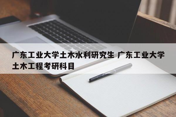 广东工业大学土木水利研究生 广东工业大学土木工程考研科目-第1张图片-江苏在职研究生招生信息网