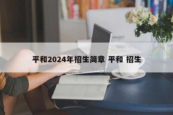 平和2024年招生简章 平和 招生