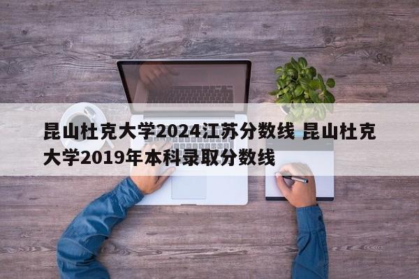 昆山杜克大学2024江苏分数线 昆山杜克大学2019年本科录取分数线-第1张图片-江苏在职研究生招生信息网