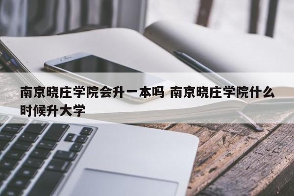 南京晓庄学院会升一本吗 南京晓庄学院什么时候升大学