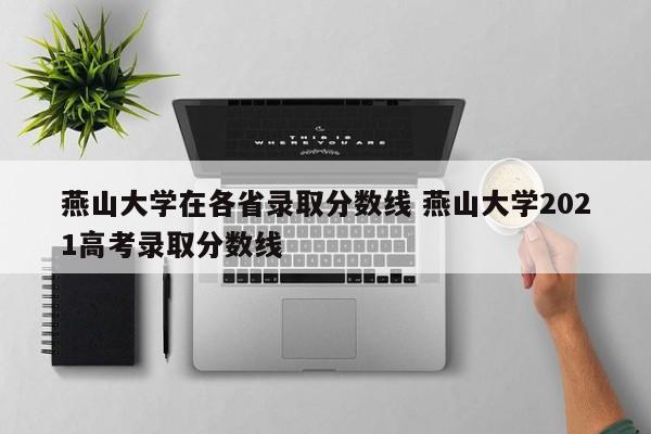 燕山大学在各省录取分数线 燕山大学2021高考录取分数线