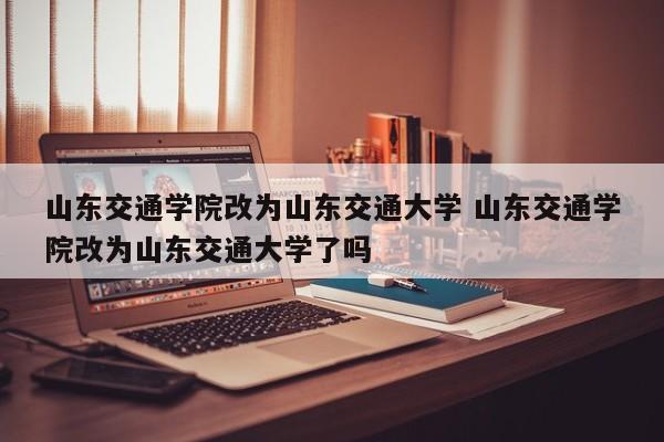 山东交通学院改为山东交通大学 山东交通学院改为山东交通大学了吗