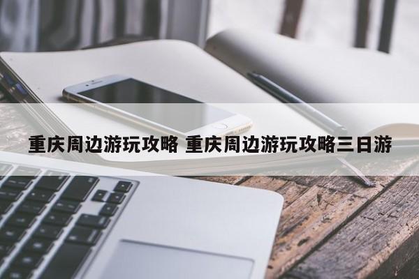 重庆周边游玩攻略 重庆周边游玩攻略三日游