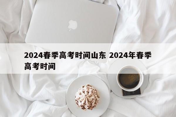 2024春季高考时间山东 2024年春季高考时间