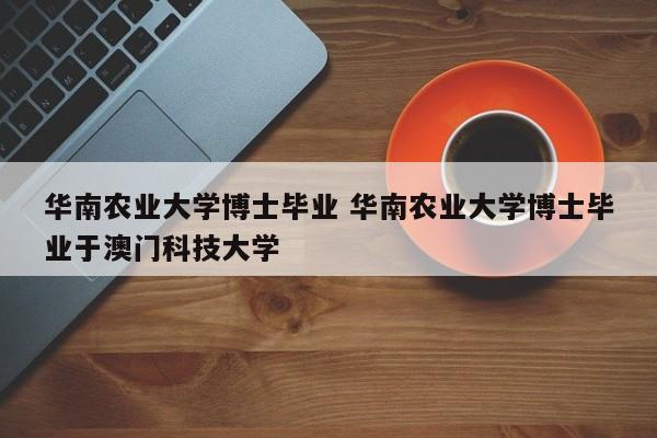 华南农业大学博士毕业 华南农业大学博士毕业于澳门科技大学-第1张图片-江苏在职研究生招生信息网