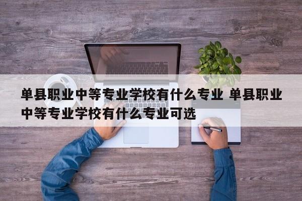 单县职业中等专业学校有什么专业 单县职业中等专业学校有什么专业可选