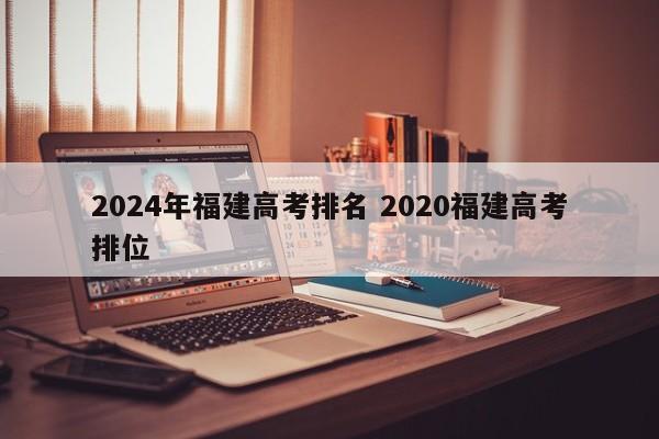 2024年福建高考排名 2020福建高考排位-第1张图片-江苏在职研究生招生信息网