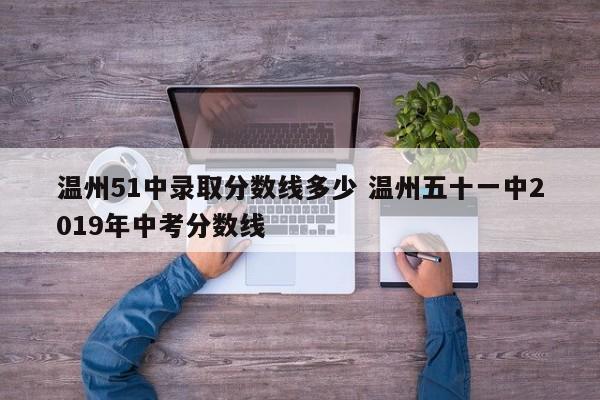 温州51中录取分数线多少 温州五十一中2019年中考分数线