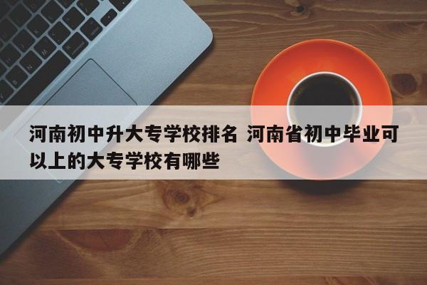 河南初中升大专学校排名 河南省初中毕业可以上的大专学校有哪些-第1张图片-江苏在职研究生招生信息网