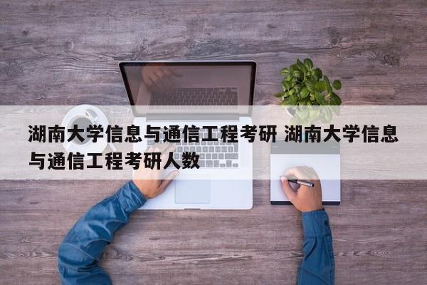 湖南大学信息与通信工程考研 湖南大学信息与通信工程考研人数