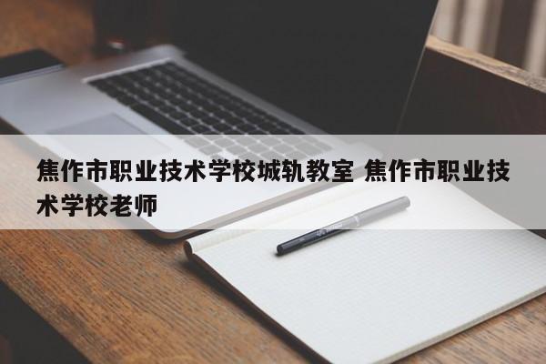 焦作市职业技术学校城轨教室 焦作市职业技术学校老师