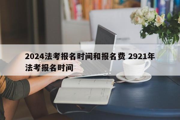 2024法考报名时间和报名费 2921年法考报名时间