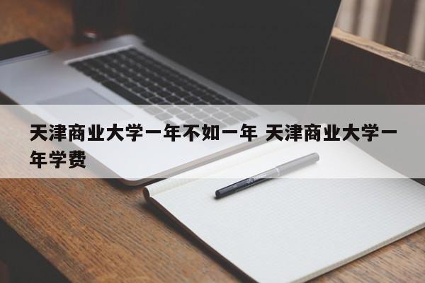 天津商业大学一年不如一年 天津商业大学一年学费