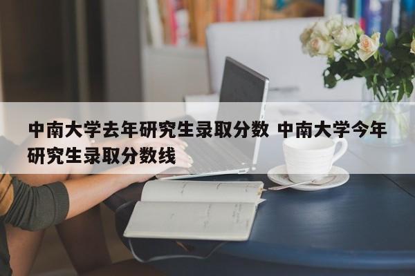 中南大学去年研究生录取分数 中南大学今年研究生录取分数线