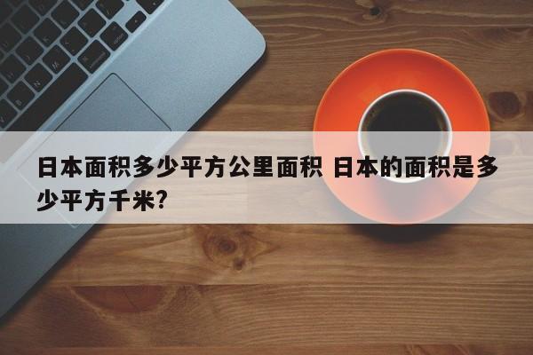 日本面积多少平方公里面积 日本的面积是多少平方千米?-第1张图片-江苏在职研究生招生信息网