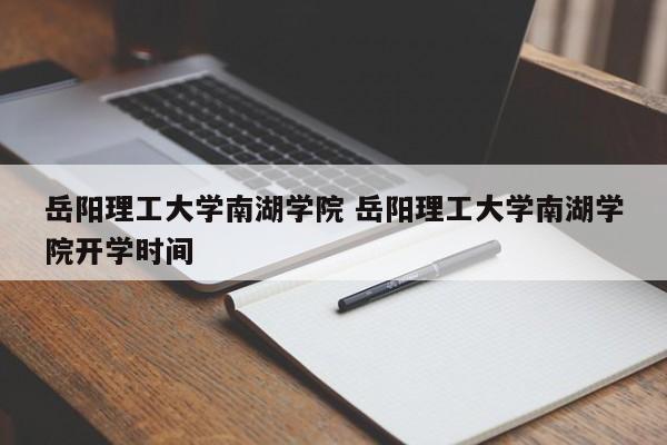 岳阳理工大学南湖学院 岳阳理工大学南湖学院开学时间-第1张图片-江苏在职研究生招生信息网