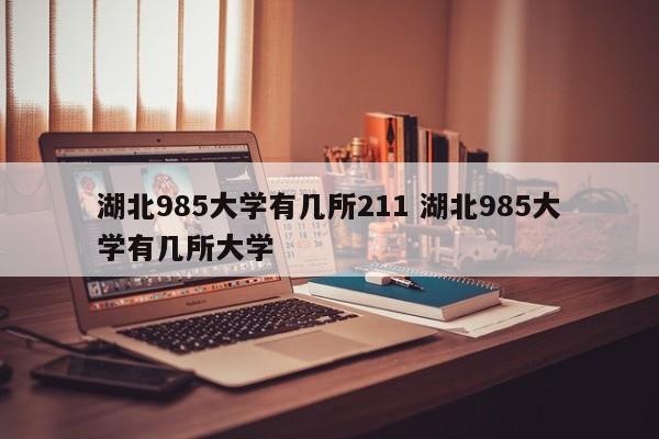 湖北985大学有几所211 湖北985大学有几所大学-第1张图片-江苏在职研究生招生信息网