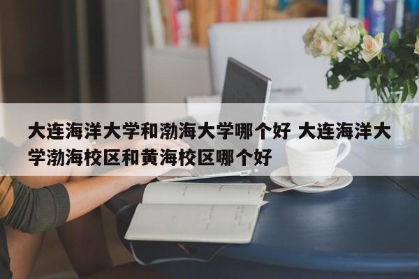 大连海洋大学和渤海大学哪个好 大连海洋大学渤海校区和黄海校区哪个好-第1张图片-江苏在职研究生招生信息网