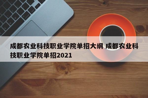 成都农业科技职业学院单招大纲 成都农业科技职业学院单招2021-第1张图片-江苏在职研究生招生信息网