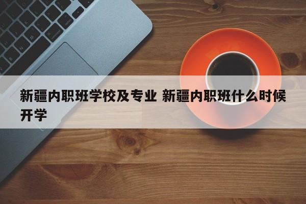 新疆内职班学校及专业 新疆内职班什么时候开学