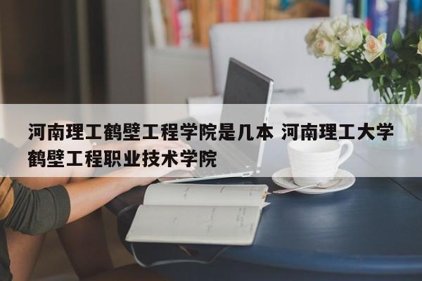 河南理工鹤壁工程学院是几本 河南理工大学鹤壁工程职业技术学院