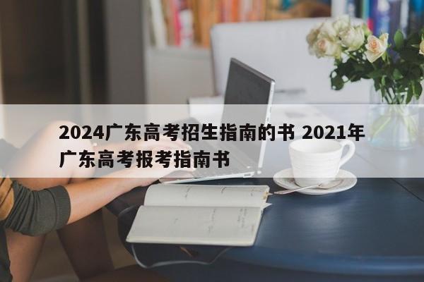 2024广东高考招生指南的书 2021年广东高考报考指南书