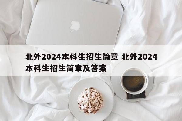 北外2024本科生招生简章 北外2024本科生招生简章及答案