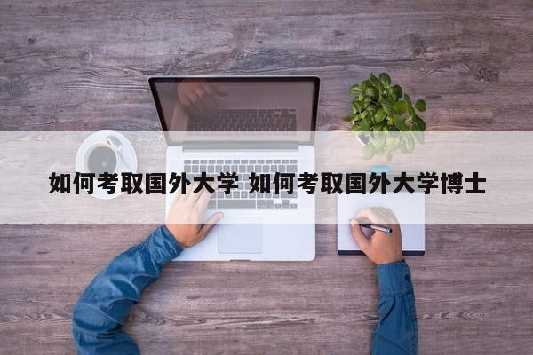 如何考取国外大学 如何考取国外大学博士-第1张图片-江苏在职研究生招生信息网