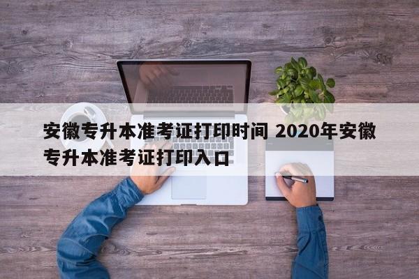 安徽专升本准考证打印时间 2020年安徽专升本准考证打印入口