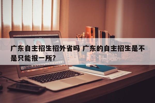 广东自主招生招外省吗 广东的自主招生是不是只能报一所?