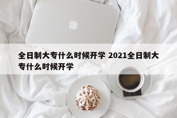 全日制大专什么时候开学 2021全日制大专什么时候开学-第1张图片-江苏在职研究生招生信息网