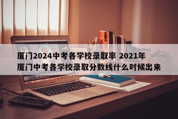 厦门2024中考各学校录取率 2021年厦门中考各学校录取分数线什么时候出来