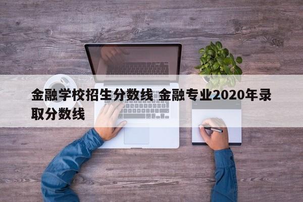 金融学校招生分数线 金融专业2020年录取分数线